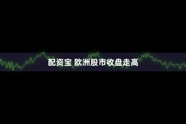 配资宝 欧洲股市收盘走高