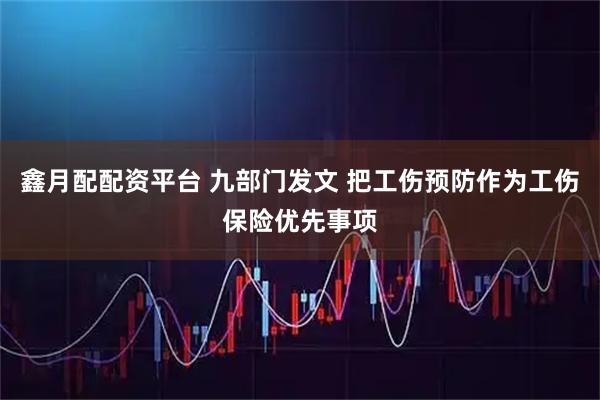 鑫月配配资平台 九部门发文 把工伤预防作为工伤保险优先事项