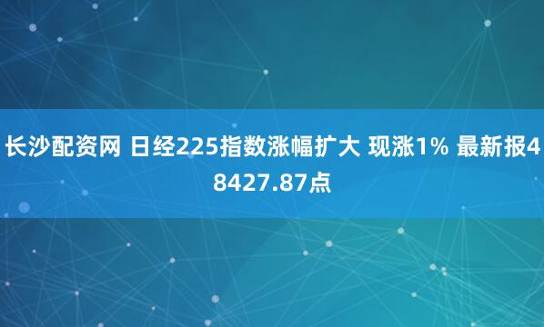 长沙配资网 日经225指数涨幅扩大 现涨1% 最新报48427.87点