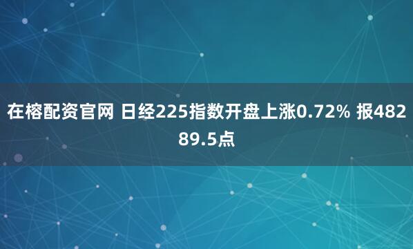 在榕配资官网 日经225指数开盘上涨0.72% 报48289.5点
