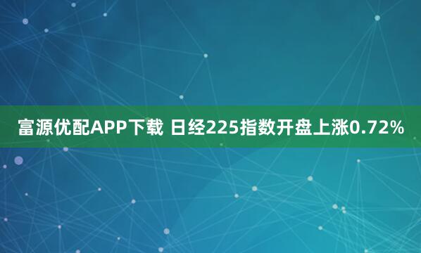 富源优配APP下载 日经225指数开盘上涨0.72%