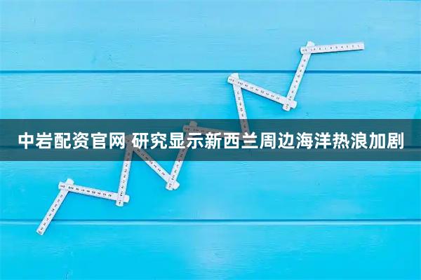 中岩配资官网 研究显示新西兰周边海洋热浪加剧
