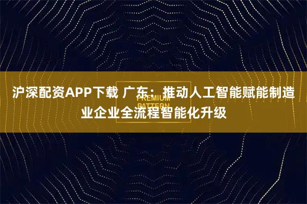 沪深配资APP下载 广东：推动人工智能赋能制造业企业全流程智能化升级