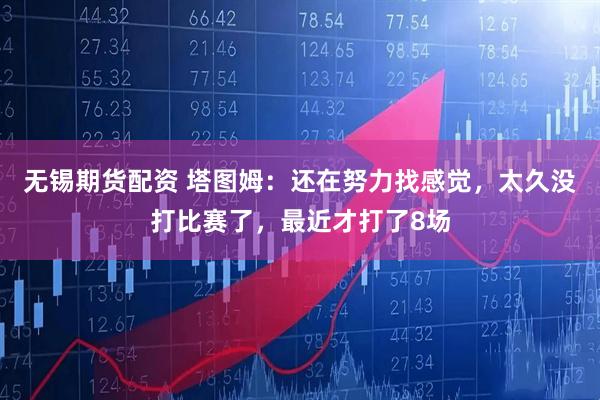 无锡期货配资 塔图姆:还在努力找感觉,太久没打比赛了,最近才打了8场