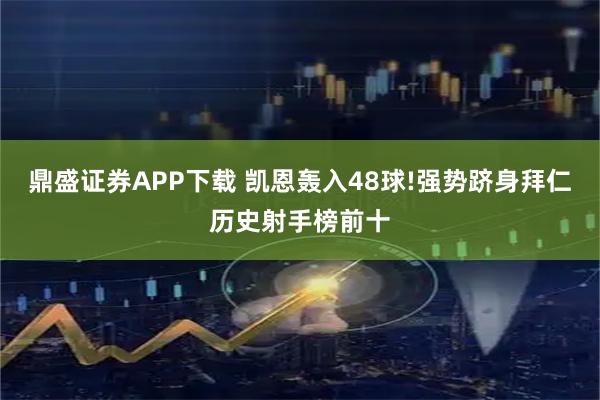 鼎盛证券APP下载 凯恩轰入48球!强势跻身拜仁历史射手榜前十