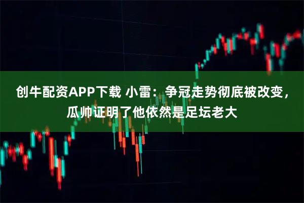 创牛配资APP下载 小雷:争冠走势彻底被改变,瓜帅证明了他依然是足坛老大