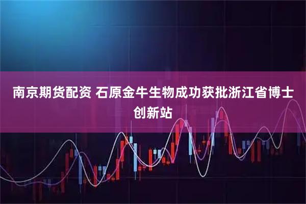 南京期货配资 石原金牛生物成功获批浙江省博士创新站