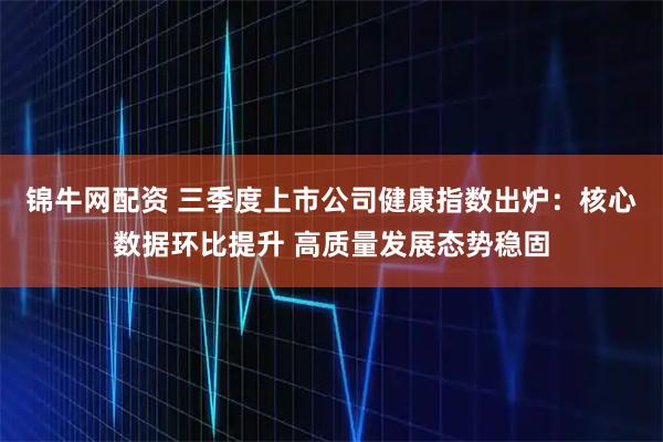 锦牛网配资 三季度上市公司健康指数出炉：核心数据环比提升 高质量发展态势稳固