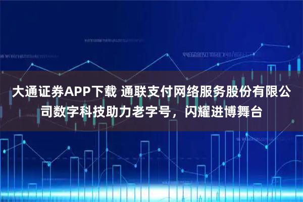 大通证券APP下载 通联支付网络服务股份有限公司数字科技助力老字号，闪耀进博舞台