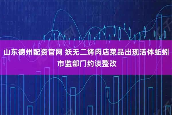 山东德州配资官网 妖无二烤肉店菜品出现活体蚯蚓 市监部门约谈整改