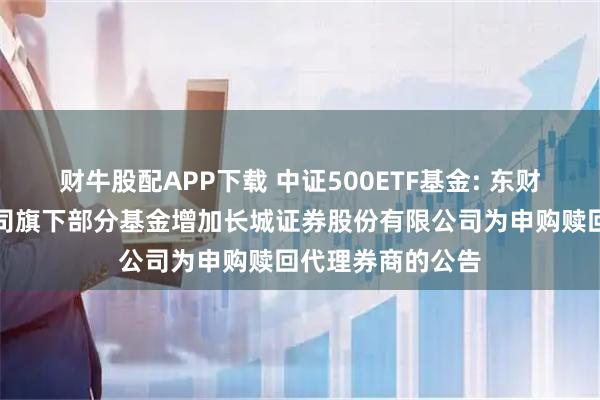 财牛股配APP下载 中证500ETF基金: 东财基金管理有限公司旗下部分基金增加长城证券股份有限公司为申购赎回代理券商的公告