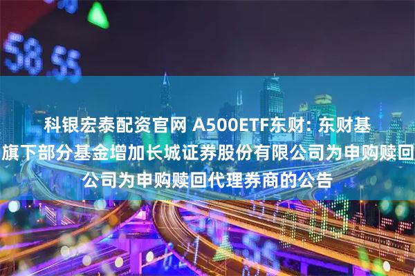科银宏泰配资官网 A500ETF东财: 东财基金管理有限公司旗下部分基金增加长城证券股份有限公司为申购赎回代理券商的公告