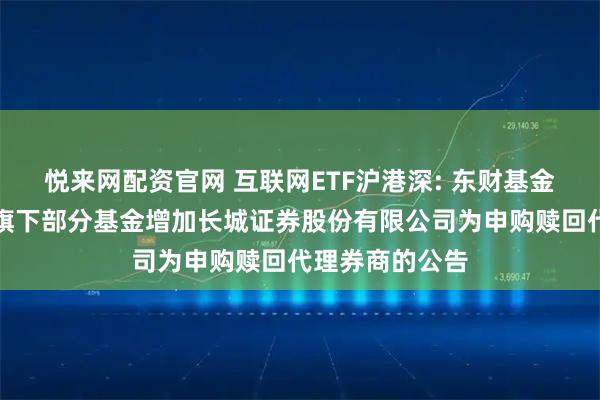 悦来网配资官网 互联网ETF沪港深: 东财基金管理有限公司旗下部分基金增加长城证券股份有限公司为申购赎回代理券商的公告