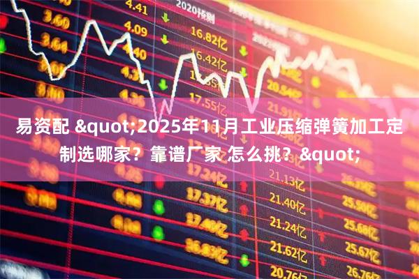 易资配 "2025年11月工业压缩弹簧加工定制选哪家?靠谱厂家 怎么挑?"