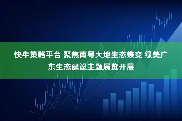 快牛策略平台 聚焦南粤大地生态蝶变 绿美广东生态建设主题展览开展