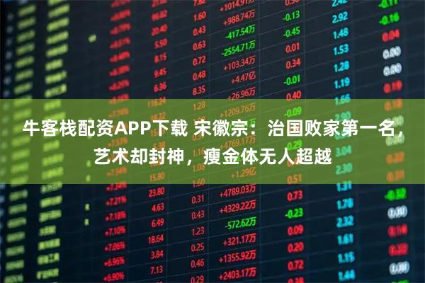 牛客栈配资APP下载 宋徽宗:治国败家第一名,艺术却封神,瘦金体无人超越