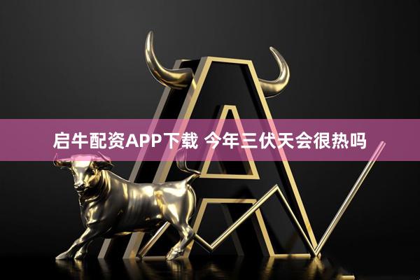 启牛配资APP下载 今年三伏天会很热吗