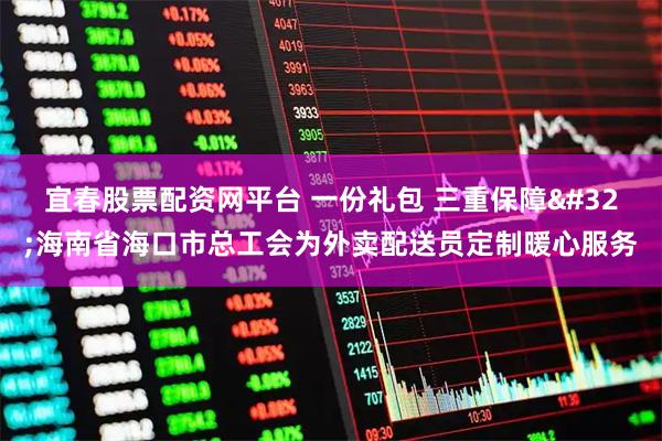 宜春股票配资网平台 一份礼包 三重保障 海南省海口市总工会为外卖配送员定制暖心服务