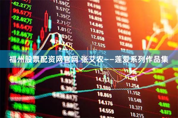 福州股票配资网官网 张艾农——莲爱系列作品集