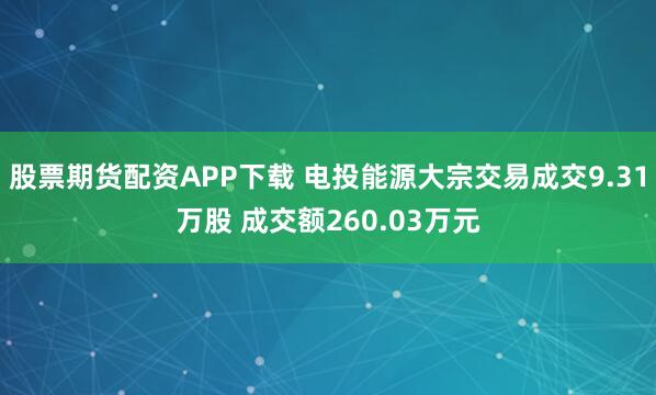 股票期货配资APP下载 电投能源大宗交易成交9.31万股 成交额260.03万元