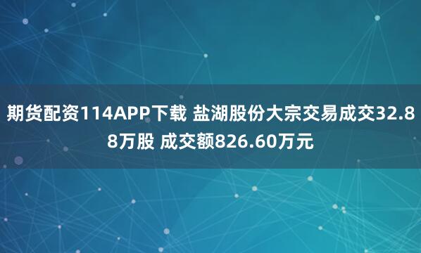 期货配资114APP下载 盐湖股份大宗交易成交32.88万股 成交额826.60万元
