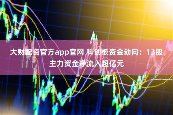 大财配资官方app官网 科创板资金动向:13股主力资金净流入超亿元