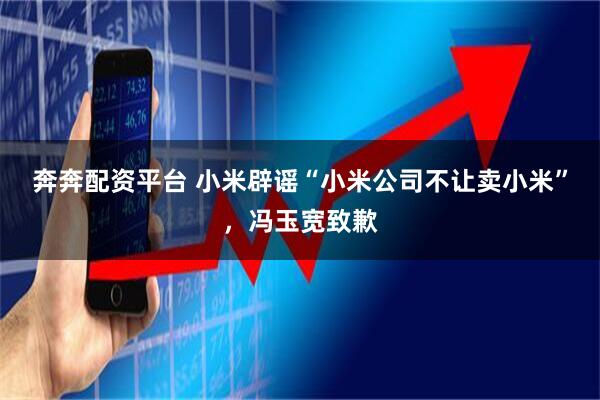 奔奔配资平台 小米辟谣“小米公司不让卖小米”,冯玉宽致歉
