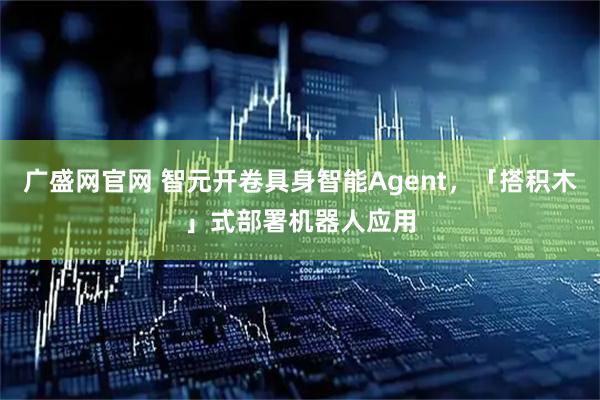 广盛网官网 智元开卷具身智能Agent，「搭积木」式部署机器人应用