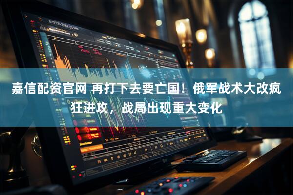 嘉信配资官网 再打下去要亡国!俄军战术大改疯狂进攻,战局出现重大变化