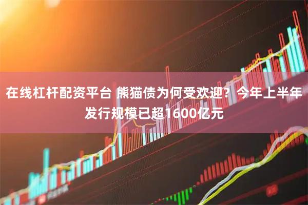 在线杠杆配资平台 熊猫债为何受欢迎？今年上半年发行规模已超1600亿元