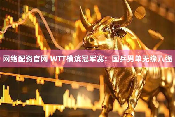 网络配资官网 WTT横滨冠军赛：国乒男单无缘八强