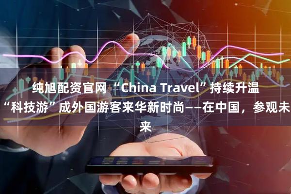 纯旭配资官网 “China Travel”持续升温，“科技游”成外国游客来华新时尚——在中国，参观未来