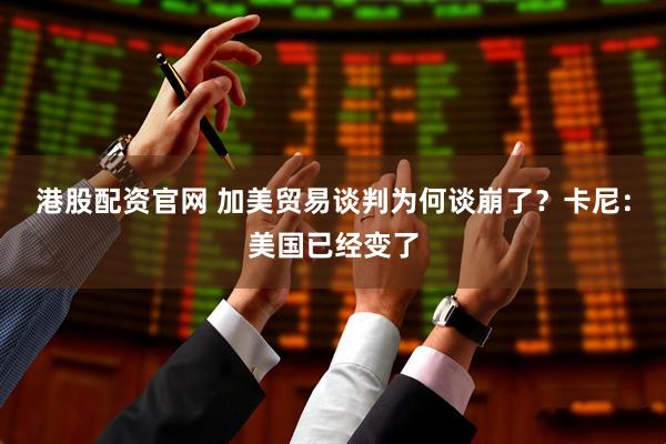 港股配资官网 加美贸易谈判为何谈崩了？卡尼：美国已经变了