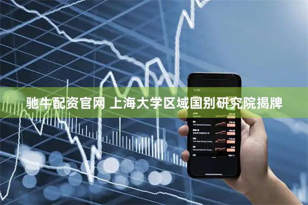 驰牛配资官网 上海大学区域国别研究院揭牌